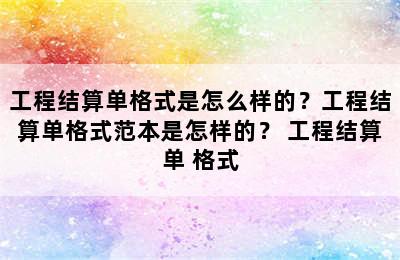 工程结算单格式是怎么样的？工程结算单格式范本是怎样的？ 工程结算单 格式